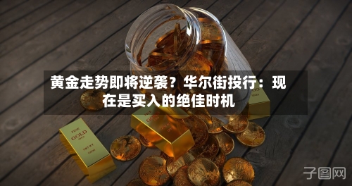 黄金走势即将逆袭?华尔街投行:现在是买入的绝佳时机-第2张图片