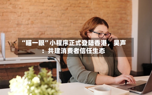 “瞄一眼”小程序正式登陆香港，吴声：共建消费者信任生态