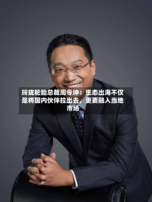 玲珑轮胎总裁周令坤：生态出海不仅是将国内伙伴拉出去	，更要融入当地市场-第2张图片