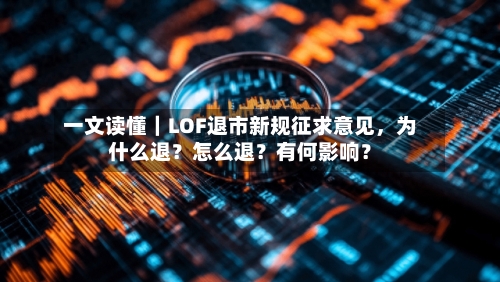 一文读懂｜LOF退市新规征求意见，为什么退？怎么退？有何影响？-第2张图片