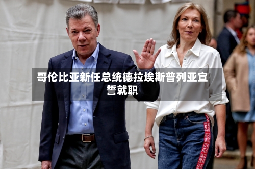 哥伦比亚新任总统德拉埃斯普列亚宣誓就职-第2张图片