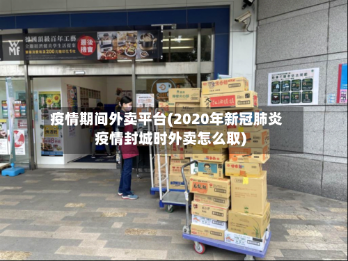 疫情期间外卖平台(2020年新冠肺炎疫情封城时外卖怎么取)