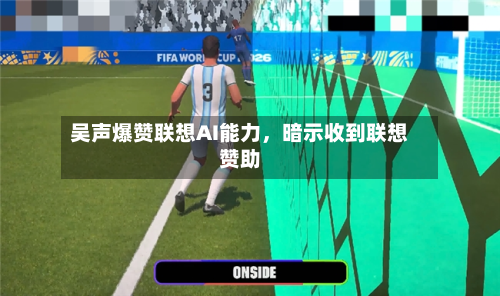 吴声爆赞联想AI能力，暗示收到联想赞助