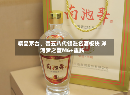 精品茅台、普五八代领涨名酒板块 洋河梦之蓝M6+重跌-第3张图片