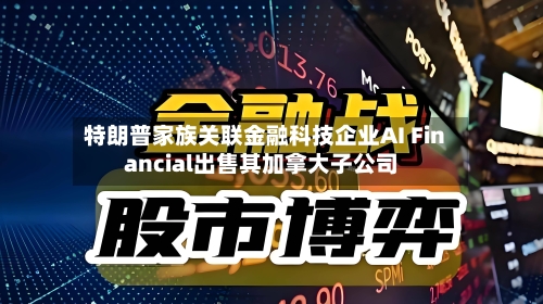 特朗普家族关联金融科技企业AI Financial出售其加拿大子公司