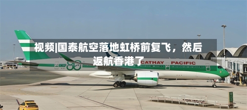 视频|国泰航空落地虹桥前复飞，然后返航香港了