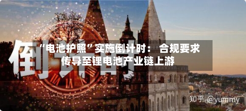 “电池护照”实施倒计时： 合规要求传导至锂电池产业链上游