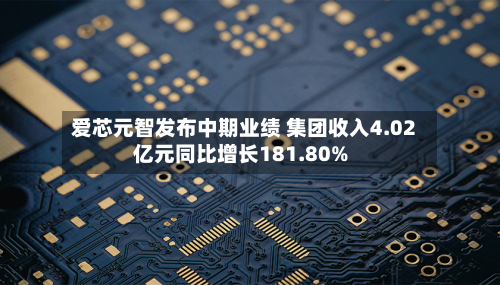 爱芯元智发布中期业绩 集团收入4.02亿元同比增长181.80%