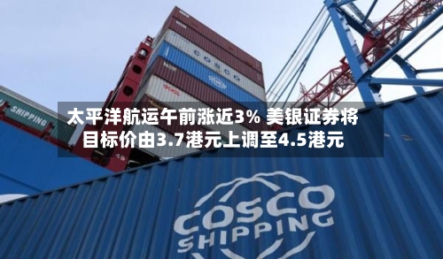 太平洋航运午前涨近3% 美银证券将目标价由3.7港元上调至4.5港元