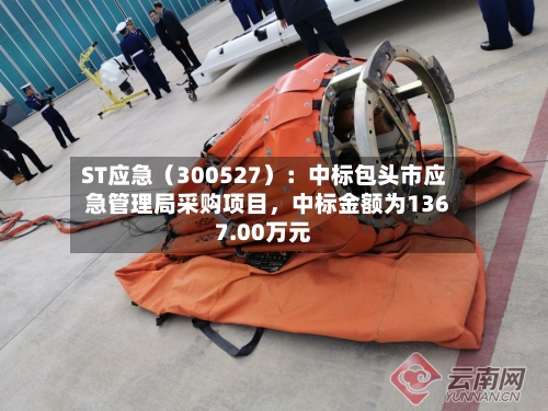 ST应急（300527）：中标包头市应急管理局采购项目，中标金额为1367.00万元-第3张图片