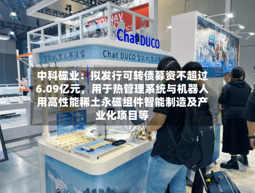 中科磁业：拟发行可转债募资不超过6.09亿元	，用于热管理系统与机器人用高性能稀土永磁组件智能制造及产业化项目等-第2张图片