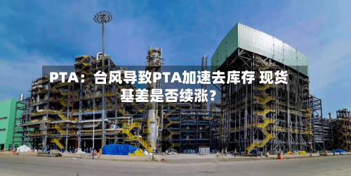 PTA：台风导致PTA加速去库存 现货基差是否续涨？-第2张图片