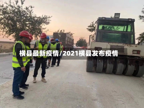 横县最新疫情/2021横县发布疫情