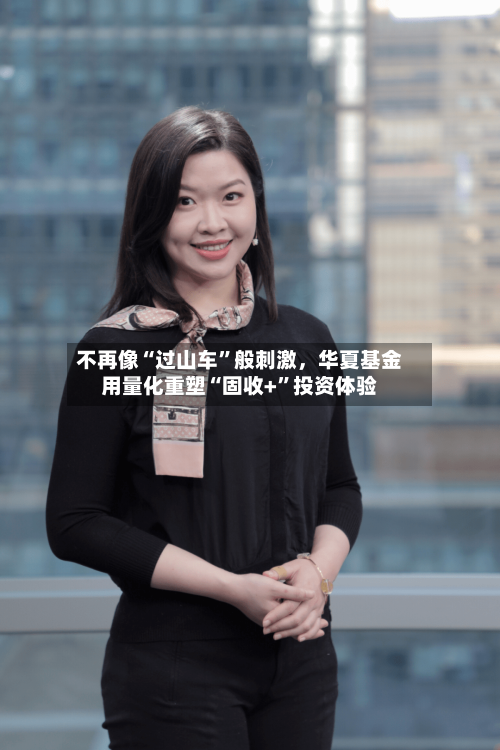 不再像“过山车”般刺激，华夏基金用量化重塑“固收+	”投资体验-第2张图片