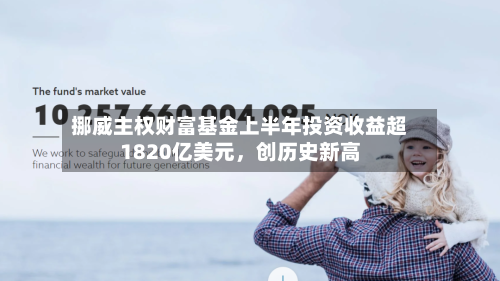 挪威主权财富基金上半年投资收益超1820亿美元，创历史新高-第2张图片