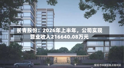 长青股份：2026年上半年，公司实现营业收入216640.08万元-第2张图片