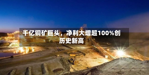 千亿铜矿巨头，净利大增超100%创历史新高-第3张图片