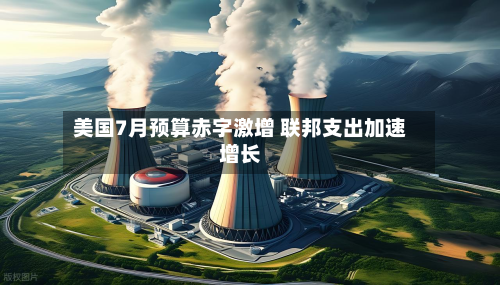 美国7月预算赤字激增 联邦支出加速增长-第3张图片