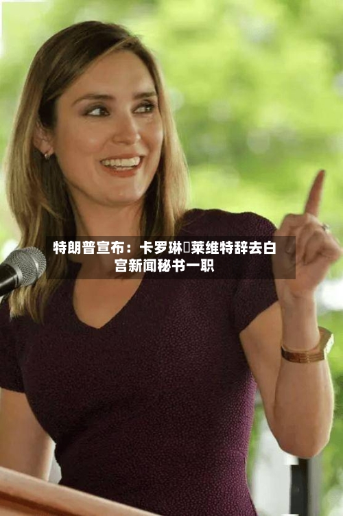 特朗普宣布：卡罗琳・莱维特辞去白宫新闻秘书一职-第3张图片