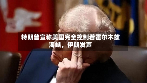 特朗普宣称美国完全控制着霍尔木兹海峡，伊朗发声-第2张图片