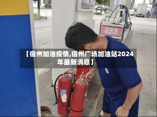 【宿州加油疫情,宿州广场加油站2024年最新消息】
