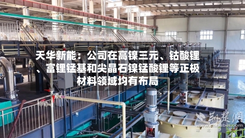 天华新能：公司在高镍三元、钴酸锂、富锂锰基和尖晶石镍锰酸锂等正极材料领域均有布局