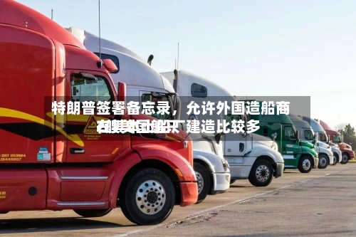 特朗普签署备忘录	，允许外国造船商在其本土船厂建造比较多2艘美国船只-第3张图片