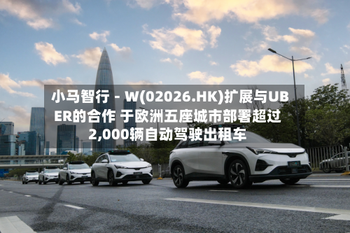小马智行-W(02026.HK)扩展与UBER的合作 于欧洲五座城市部署超过2,000辆自动驾驶出租车-第3张图片
