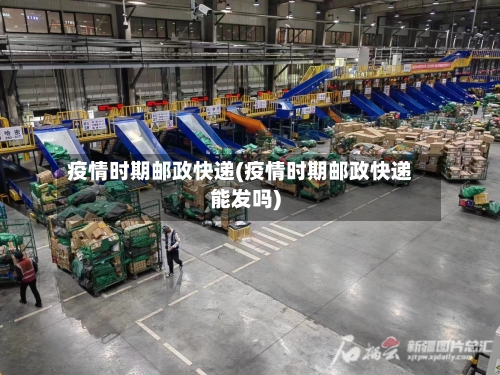 疫情时期邮政快递(疫情时期邮政快递能发吗)