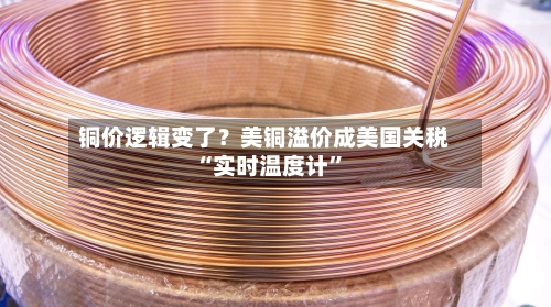 铜价逻辑变了？美铜溢价成美国关税“实时温度计”-第3张图片