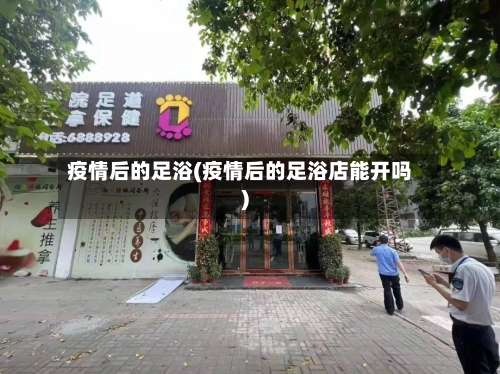 疫情后的足浴(疫情后的足浴店能开吗)-第2张图片