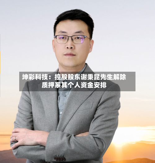 坤彩科技：控股股东谢秉昆先生解除质押系其个人资金安排