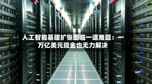人工智能基建扩张面临一道难题：一万亿美元现金也无力解决