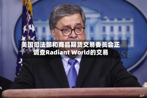美国司法部和商品期货交易委员会正调查Radiant World的交易