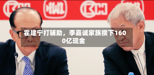 霍建宁打辅助	，李嘉诚家族攒下1600亿现金-第2张图片