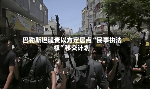 巴勒斯坦谴责以方定居点“民事执法权”移交计划-第3张图片