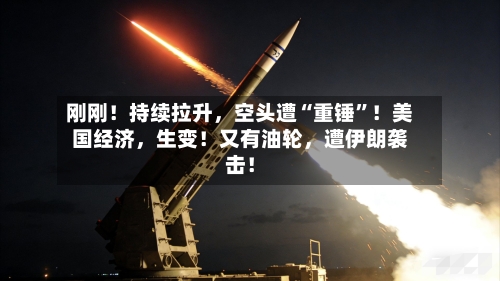 刚刚！持续拉升，空头遭“重锤”！美国经济	，生变！又有油轮，遭伊朗袭击！-第3张图片