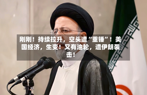 刚刚！持续拉升	，空头遭“重锤	”！美国经济，生变！又有油轮，遭伊朗袭击！-第2张图片