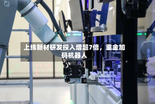 上纬新材研发投入增超7倍，重金加码机器人-第3张图片