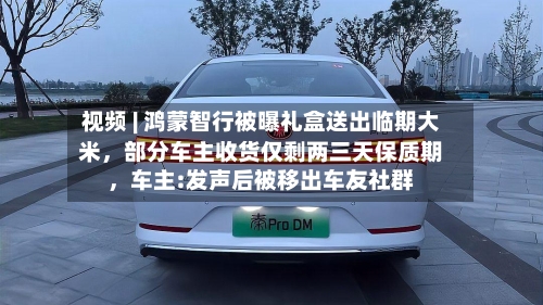 视频 | 鸿蒙智行被曝礼盒送出临期大米，部分车主收货仅剩两三天保质期	，车主:发声后被移出车友社群-第2张图片