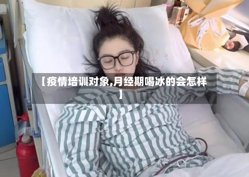 【疫情培训对象,月经期喝冰的会怎样】