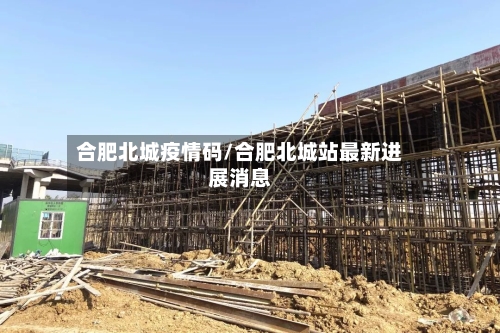 合肥北城疫情码/合肥北城站最新进展消息