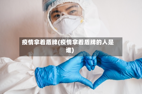 疫情拿着盾牌(疫情拿着盾牌的人是谁)
