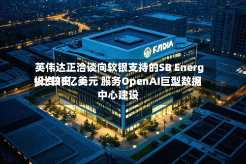 英伟达正洽谈向软银支持的SB Energy比较高投资30亿美元 服务OpenAI巨型数据中心建设-第3张图片