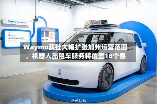 Waymo获批大幅扩张加州运营范围	，机器人出租车服务将覆盖18个县-第2张图片