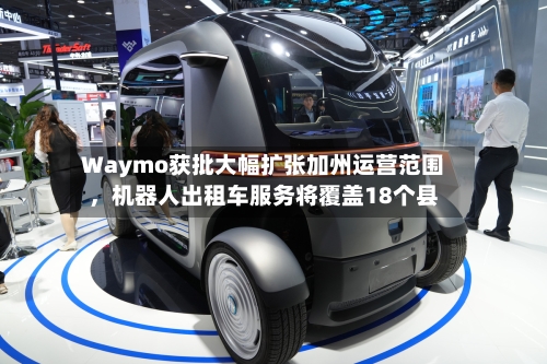 Waymo获批大幅扩张加州运营范围，机器人出租车服务将覆盖18个县-第3张图片