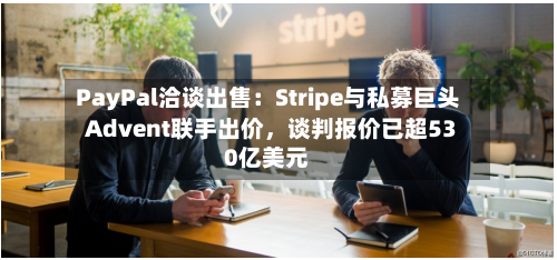 PayPal洽谈出售：Stripe与私募巨头Advent联手出价	，谈判报价已超530亿美元-第2张图片