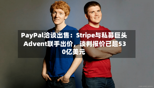 PayPal洽谈出售：Stripe与私募巨头Advent联手出价，谈判报价已超530亿美元-第3张图片