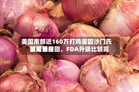 美国南部近160万打鸡蛋因沙门氏菌紧急召回，FDA升级比较高风险警报-第2张图片