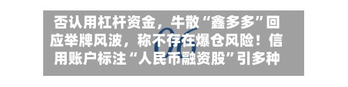 否认用杠杆资金，牛散“鑫多多”回应举牌风波，称不存在爆仓风险！信用账户标注“人民币融资股”引多种解读